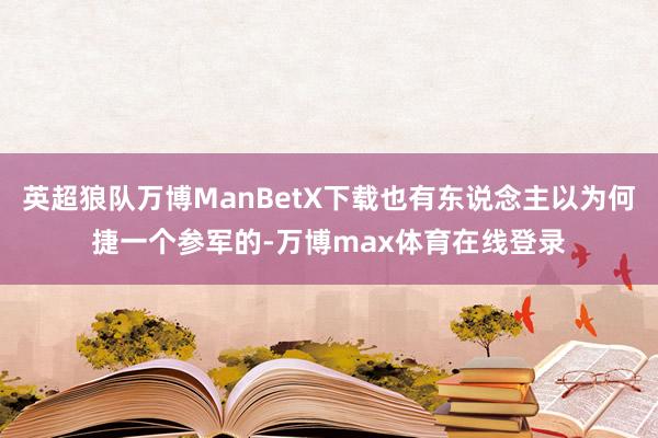 英超狼队万博ManBetX下载也有东说念主以为何捷一个参军的-万博max体育在线登录