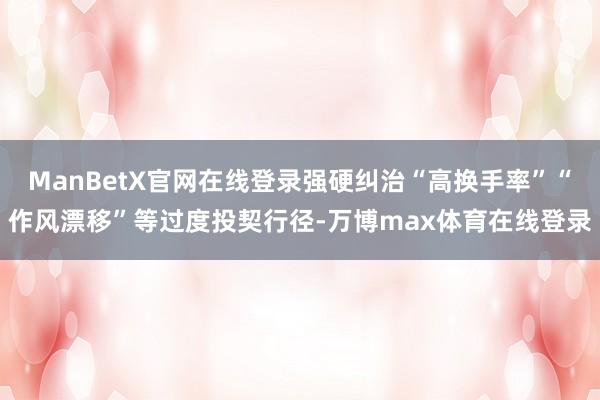 ManBetX官网在线登录强硬纠治“高换手率”“作风漂移”等过度投契行径-万博max体育在线登录
