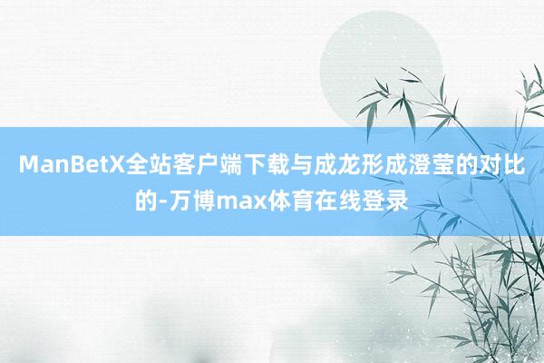 ManBetX全站客户端下载与成龙形成澄莹的对比的-万博max体育在线登录
