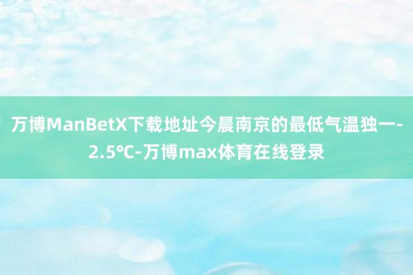 万博ManBetX下载地址今晨南京的最低气温独一-2.5℃-万博max体育在线登录