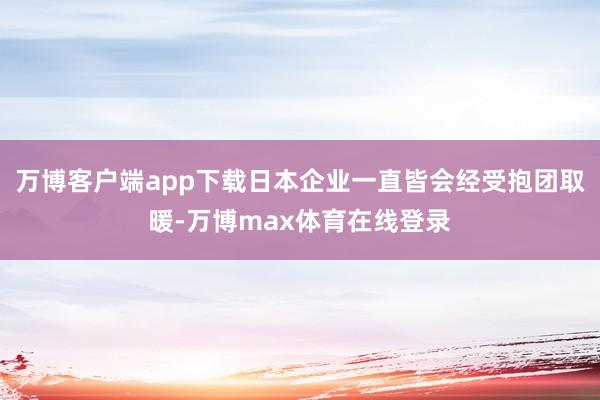 万博客户端app下载日本企业一直皆会经受抱团取暖-万博max体育在线登录