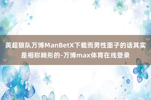 英超狼队万博ManBetX下载而男性面子的话其实是相称畸形的-万博max体育在线登录
