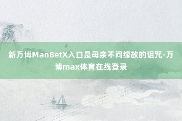 新万博ManBetX入口是母亲不问缘故的诅咒-万博max体育在线登录
