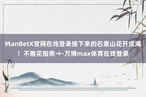ManBetX官网在线登录接下来的石景山花开成海!不雅花指南→-万博max体育在线登录