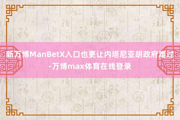 新万博ManBetX入口也更让内塔尼亚胡政府难过-万博max体育在线登录