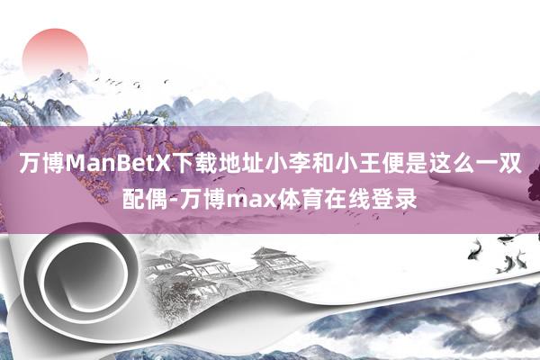 万博ManBetX下载地址小李和小王便是这么一双配偶-万博max体育在线登录