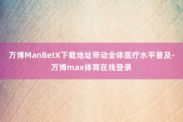 万博ManBetX下载地址带动全体医疗水平普及-万博max体育在线登录