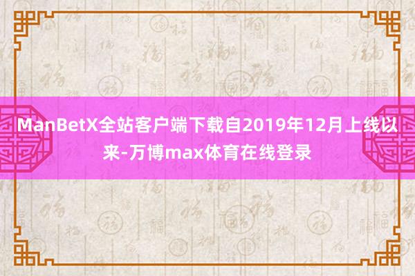 ManBetX全站客户端下载自2019年12月上线以来-万博max体育在线登录
