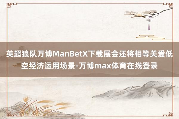 英超狼队万博ManBetX下载展会还将相等关爱低空经济运用场景-万博max体育在线登录