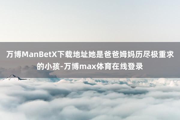 万博ManBetX下载地址她是爸爸姆妈历尽极重求的小孩-万博max体育在线登录