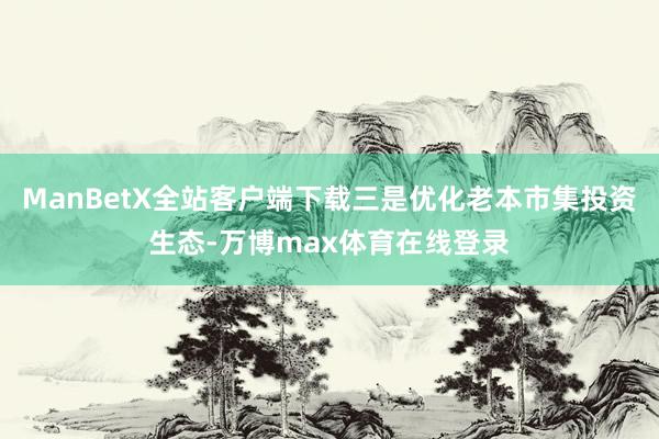 ManBetX全站客户端下载三是优化老本市集投资生态-万博max体育在线登录