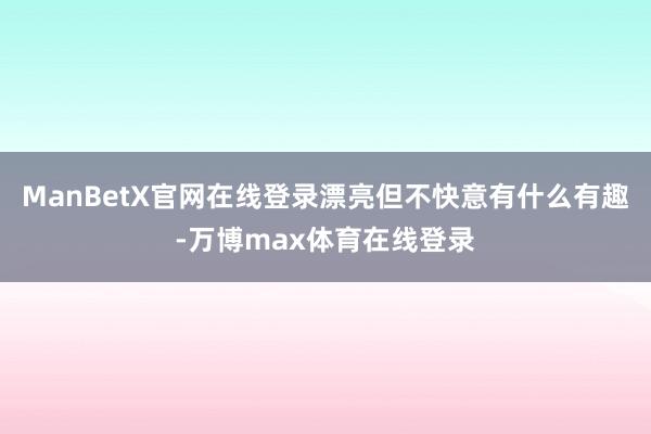ManBetX官网在线登录漂亮但不快意有什么有趣-万博max体育在线登录