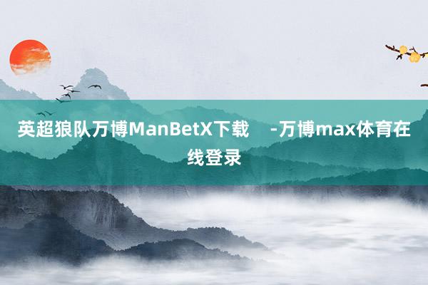 英超狼队万博ManBetX下载    -万博max体育在线登录