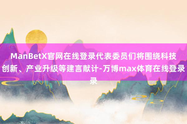 ManBetX官网在线登录代表委员们将围绕科技创新、产业升级等建言献计-万博max体育在线登录
