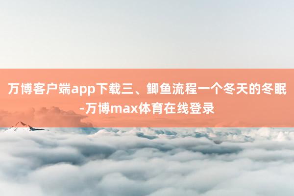 万博客户端app下载三、鲫鱼流程一个冬天的冬眠-万博max体育在线登录