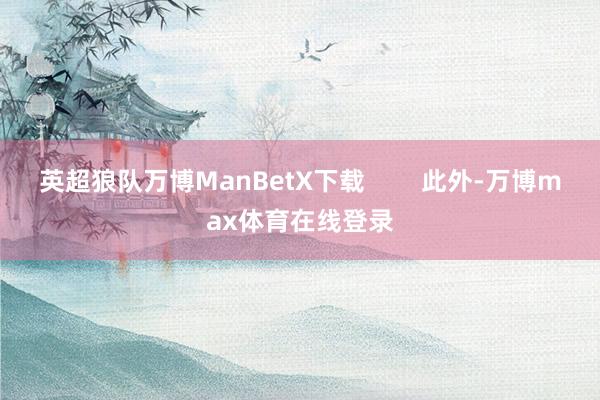 英超狼队万博ManBetX下载        此外-万博max体育在线登录