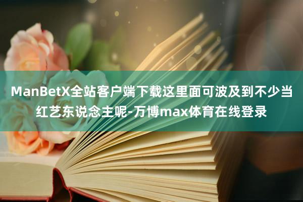 ManBetX全站客户端下载这里面可波及到不少当红艺东说念主呢-万博max体育在线登录