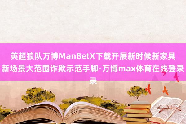 英超狼队万博ManBetX下载开展新时候新家具新场景大范围诈欺示范手脚-万博max体育在线登录
