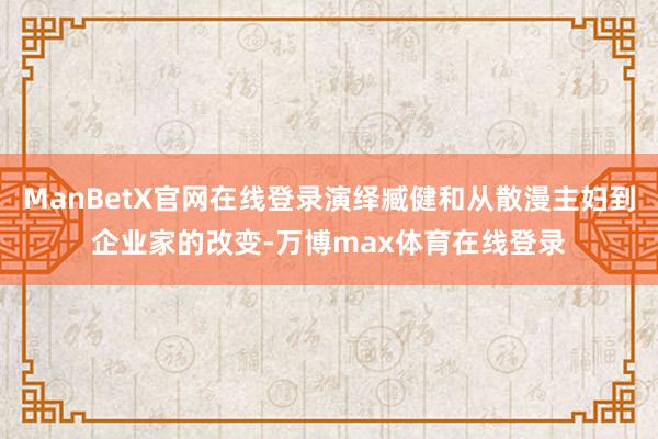 ManBetX官网在线登录演绎臧健和从散漫主妇到企业家的改变-万博max体育在线登录