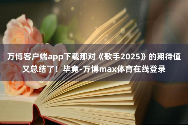 万博客户端app下载那对《歌手2025》的期待值又总结了！毕竟-万博max体育在线登录