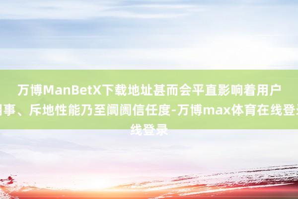 万博ManBetX下载地址甚而会平直影响着用户阴事、斥地性能乃至阛阓信任度-万博max体育在线登录