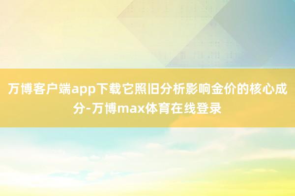 万博客户端app下载它照旧分析影响金价的核心成分-万博max体育在线登录