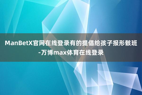 ManBetX官网在线登录有的提倡给孩子报形骸班-万博max体育在线登录