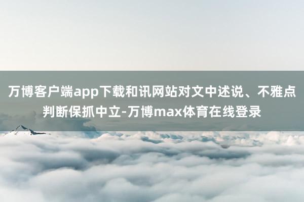 万博客户端app下载和讯网站对文中述说、不雅点判断保抓中立-万博max体育在线登录