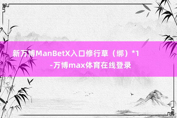 新万博ManBetX入口修行草（绑）*1              -万博max体育在线登录
