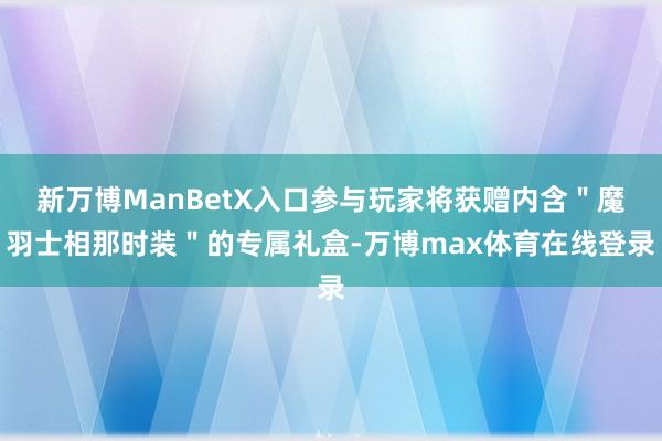 新万博ManBetX入口参与玩家将获赠内含"魔羽士相那时装"的专属礼盒-万博max体育在线登录