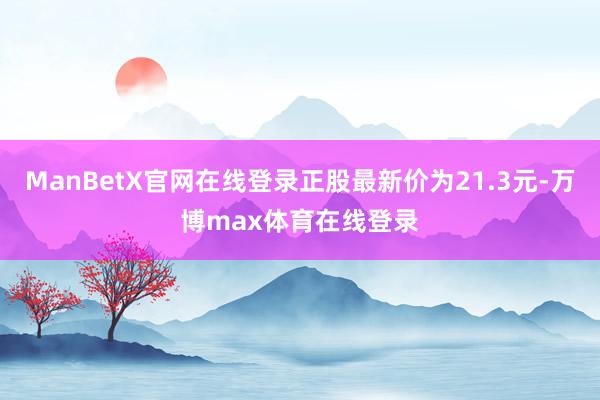 ManBetX官网在线登录正股最新价为21.3元-万博max体育在线登录