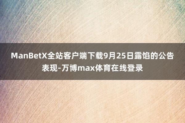 ManBetX全站客户端下载　　9月25日露馅的公告表现-万博max体育在线登录