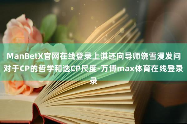 ManBetX官网在线登录上淇还向导师饶雪漫发问对于CP的哲学和选CP尺度-万博max体育在线登录