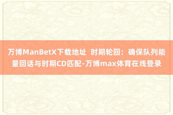 万博ManBetX下载地址 时期轮回:确保队列能量回话与时期CD匹配-万博max体育在线登录