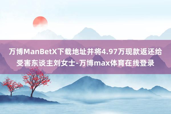 万博ManBetX下载地址并将4.97万现款返还给受害东谈主刘女士-万博max体育在线登录