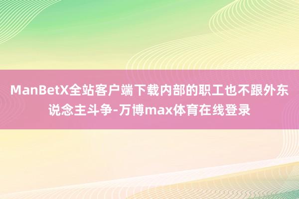 ManBetX全站客户端下载内部的职工也不跟外东说念主斗争-万博max体育在线登录