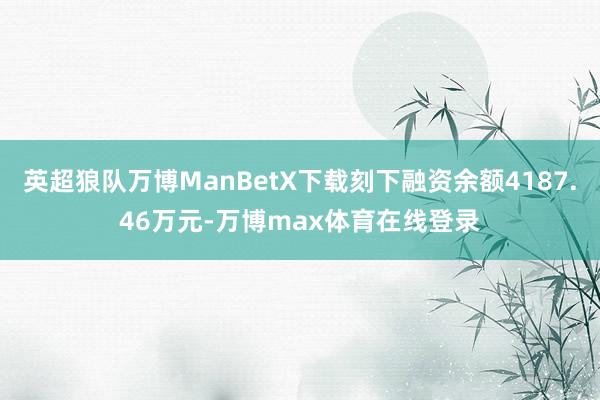 英超狼队万博ManBetX下载刻下融资余额4187.46万元-万博max体育在线登录