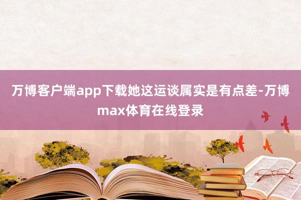 万博客户端app下载她这运谈属实是有点差-万博max体育在线登录