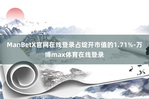 ManBetX官网在线登录占绽开市值的1.71%-万博max体育在线登录