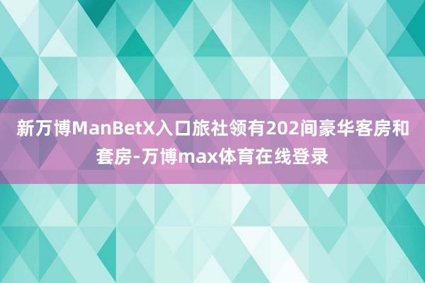 新万博ManBetX入口旅社领有202间豪华客房和套房-万博max体育在线登录