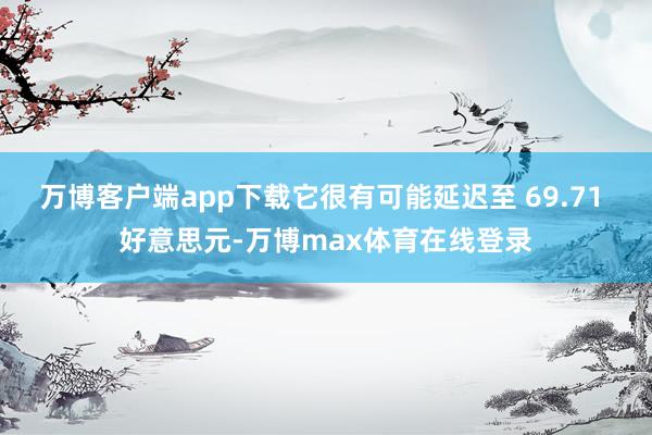 万博客户端app下载它很有可能延迟至 69.71 好意思元-万博max体育在线登录