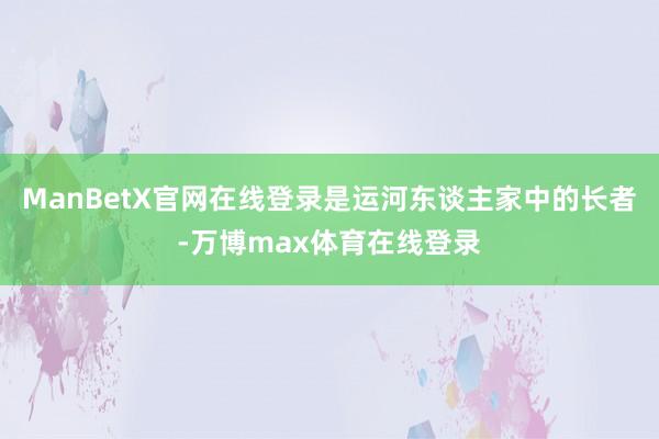 ManBetX官网在线登录是运河东谈主家中的长者-万博max体育在线登录
