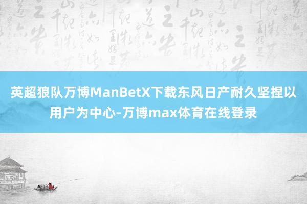 英超狼队万博ManBetX下载东风日产耐久坚捏以用户为中心-万博max体育在线登录