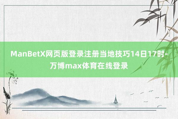 ManBetX网页版登录注册当地技巧14日17时-万博max体育在线登录