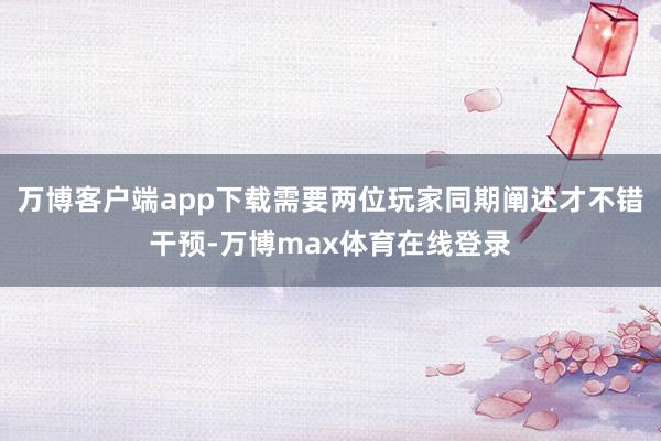 万博客户端app下载需要两位玩家同期阐述才不错干预-万博max体育在线登录