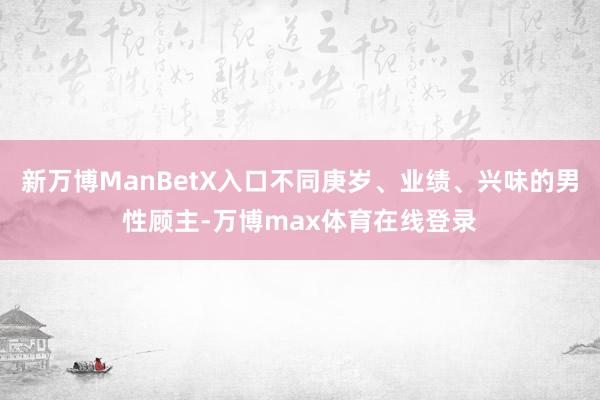 新万博ManBetX入口不同庚岁、业绩、兴味的男性顾主-万博max体育在线登录