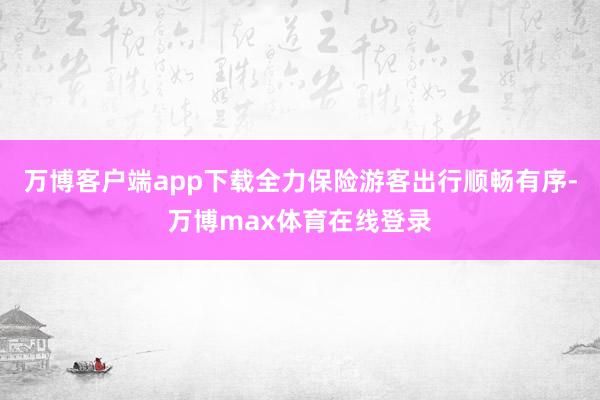 万博客户端app下载全力保险游客出行顺畅有序-万博max体育在线登录