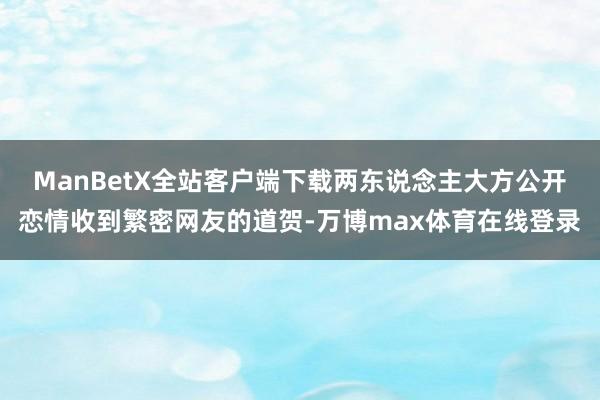 ManBetX全站客户端下载两东说念主大方公开恋情收到繁密网友的道贺-万博max体育在线登录