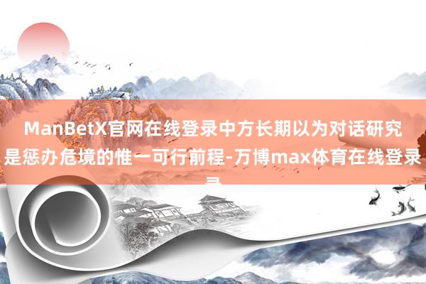 ManBetX官网在线登录中方长期以为对话研究是惩办危境的惟一可行前程-万博max体育在线登录