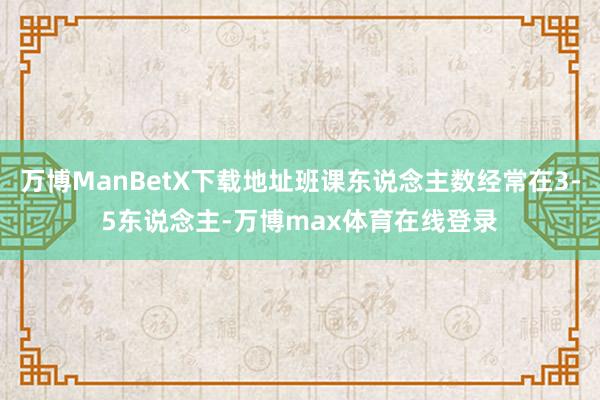 万博ManBetX下载地址班课东说念主数经常在3-5东说念主-万博max体育在线登录